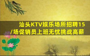 汕头KTV娱乐场所招聘15/场促销员上班无忧挑战高薪